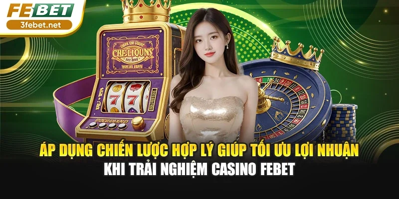 Áp dụng chiến lược hợp lý giúp tối ưu lợi nhuận khi trải nghiệm casino Febet