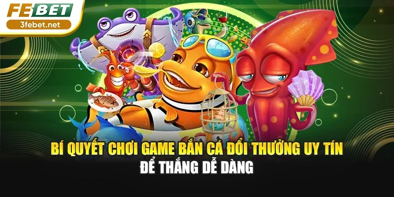 Bí Quyết Chơi Game Bắn Cá Đổi Thưởng Uy Tín Để Thắng Dễ Dàng