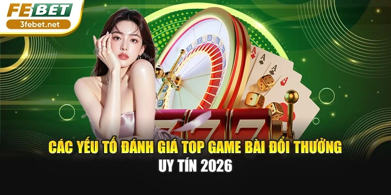 Các yếu tố đánh giá top game bài đổi thưởng uy tín 2026
