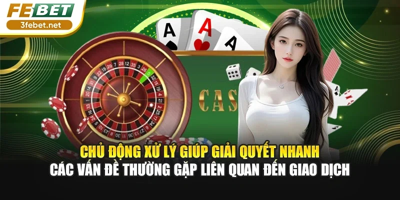 Chủ động xử lý giúp giải quyết nhanh các vấn đề thường gặp liên quan đến giao dịch