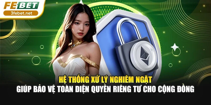 Hệ thống xử lý nghiêm ngặt giúp bảo vệ toàn diện quyền riêng tư cho cộng đồng