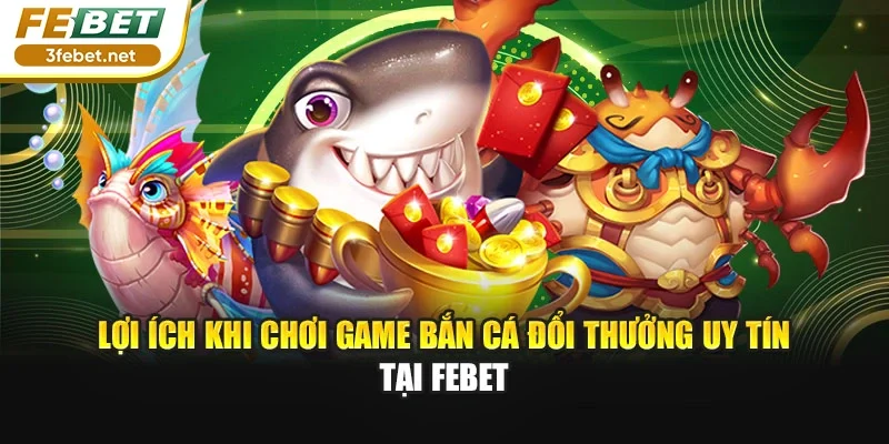 Lợi ích khi chơi game bắn cá đổi thưởng uy tín tại FEBET