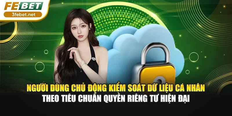 Người dùng chủ động kiểm soát dữ liệu cá nhân theo tiêu chuẩn quyền riêng tư hiện đại