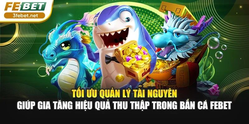 Tối ưu quản lý tài nguyên giúp gia tăng hiệu quả thu thập trong bắn cá Febet