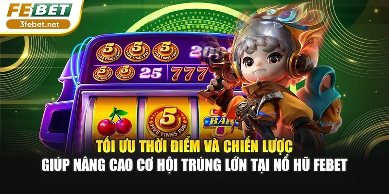 Tối ưu thời điểm và chiến lược giúp nâng cao cơ hội trúng lớn tại nổ hũ Febet
