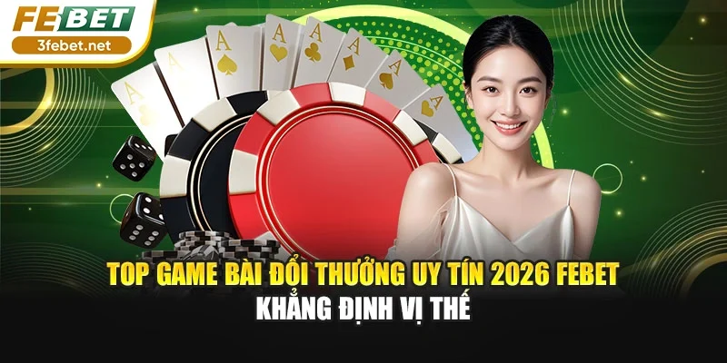 Top Game Bài Đổi Thưởng Uy Tín 2026 FEBET Khẳng Định Vị Thế