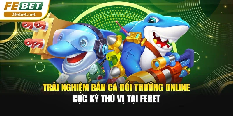 Trải nghiệm bắn cá đổi thưởng online cực kỳ thú vị tại Febet