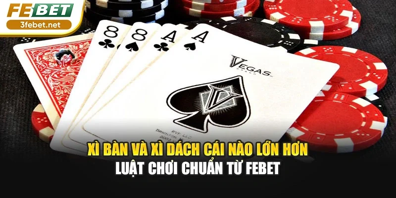 Xì Bàn Và Xì Dách Cái Nào Lớn Hơn - Luật Chơi Chuẩn Từ FEBET